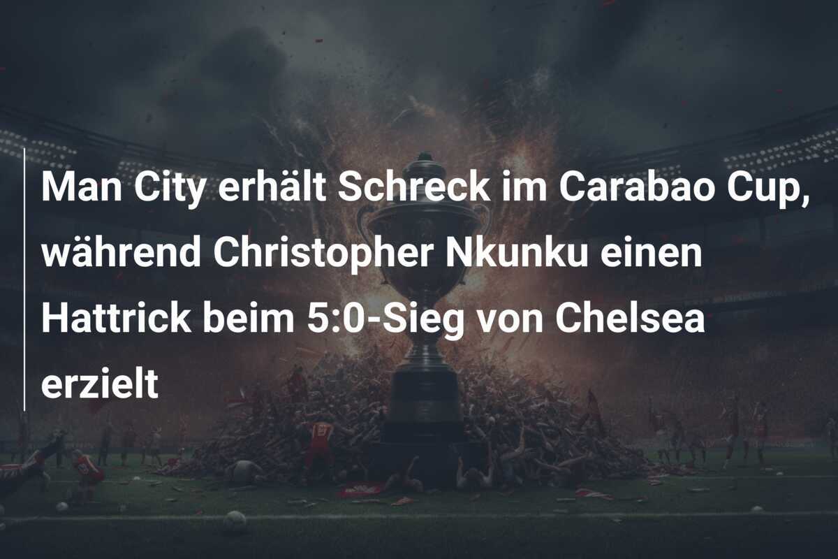 Man City erhält Schreck im Carabao Cup, während Christopher Nkunku einen Hattrick beim 5:0-Sieg von Chelsea erzielt