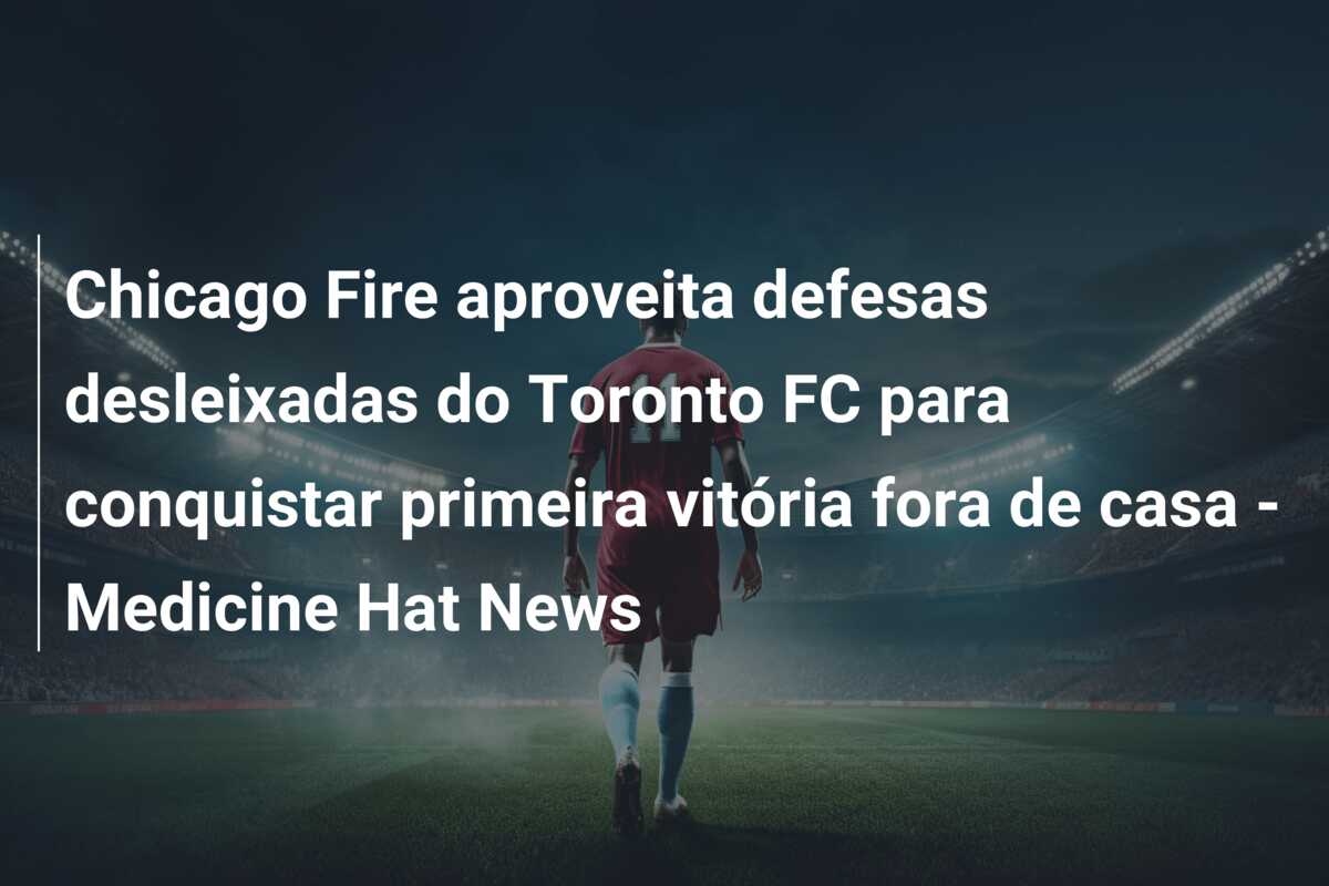 Chicago Fire aproveita defesas desleixadas do Toronto FC para conquistar primeira vitória fora de casa – Medicine Hat News
