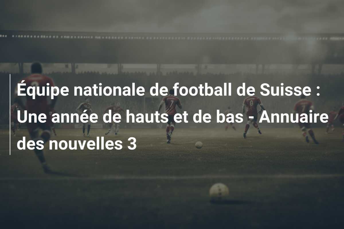 Équipe nationale de football de Suisse : Une année de hauts et de bas - Annuaire des nouvelles 3