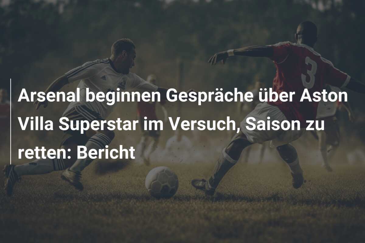 Arsenal beginnen Gespräche über Aston Villa Superstar im Versuch, Saison zu retten: Bericht