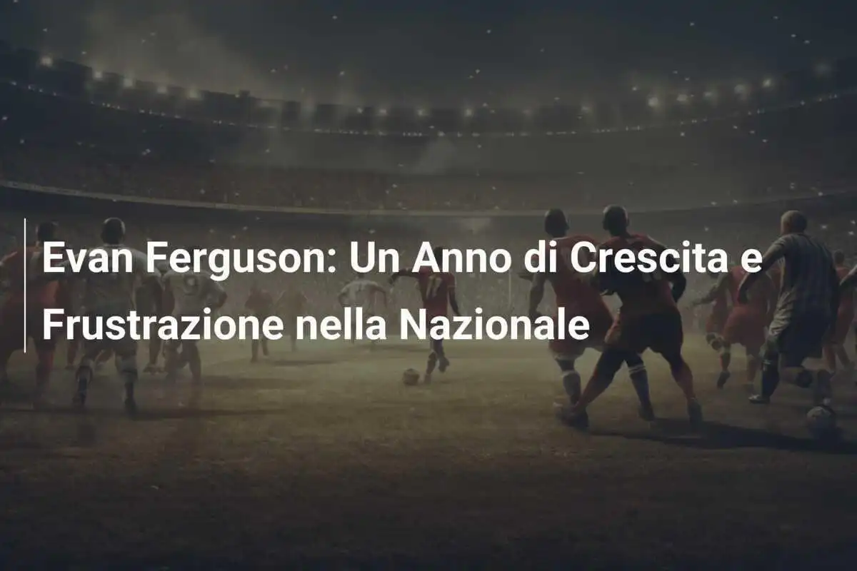 Evan Ferguson: Un Anno di Crescita e Frustrazione nella Nazionale