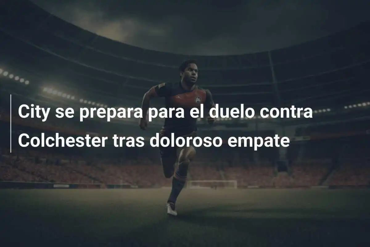 City se prepara para el duelo contra Colchester tras doloroso empate