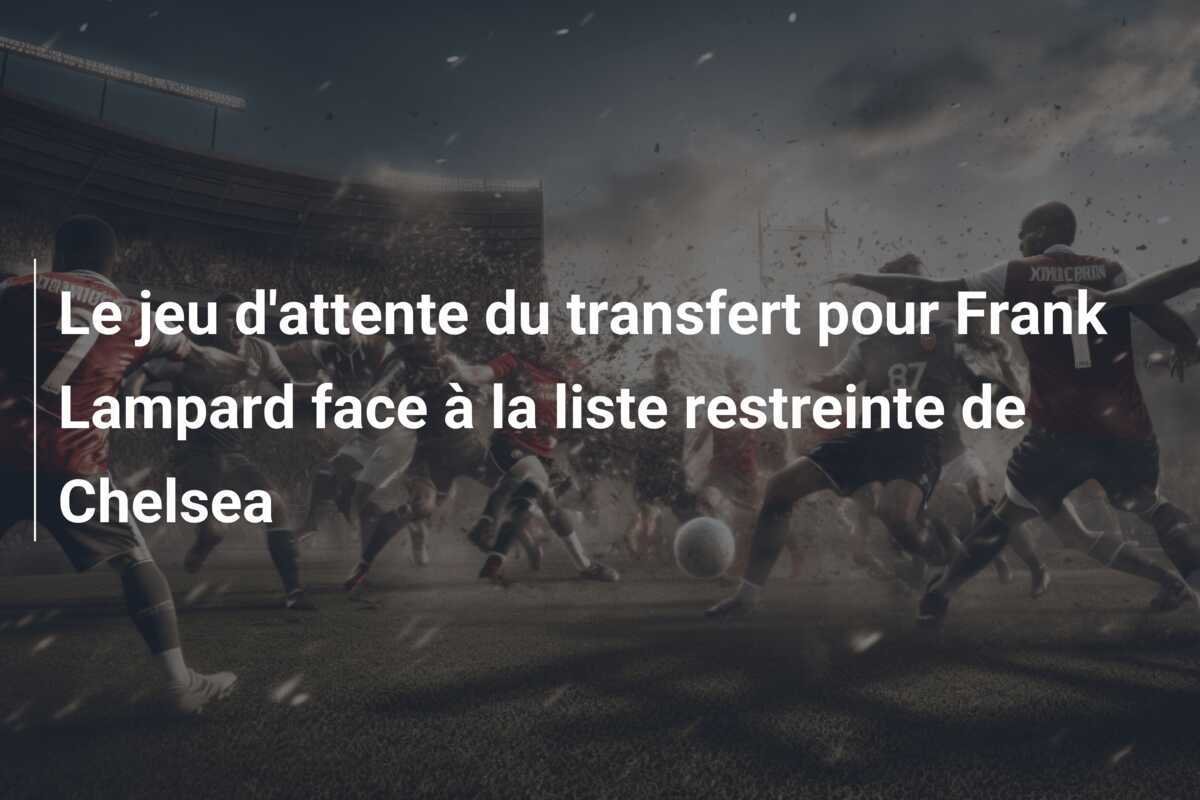 Le jeu d'attente du transfert pour Frank Lampard face à la liste restreinte de Chelsea