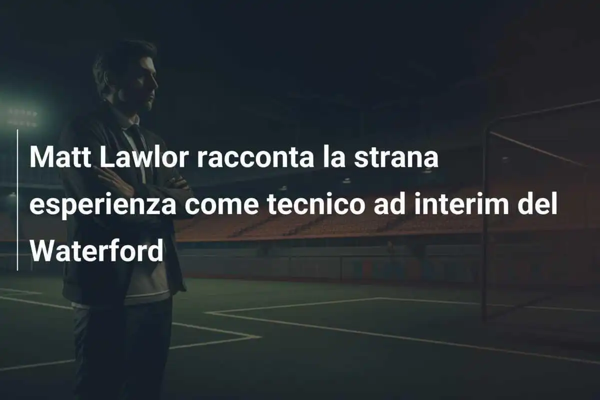 Matt Lawlor racconta la strana esperienza come tecnico ad interim del Waterford