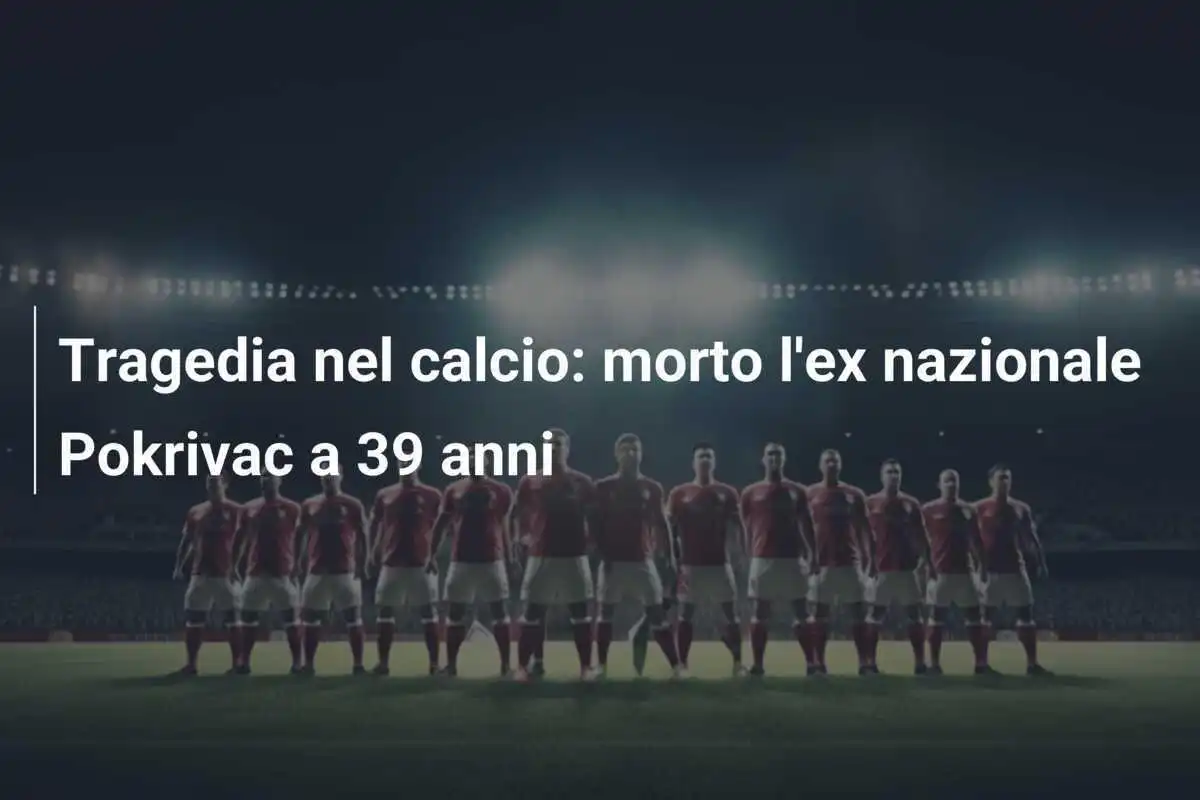 Tragedia nel calcio: morto l'ex nazionale Pokrivac a 39 anni