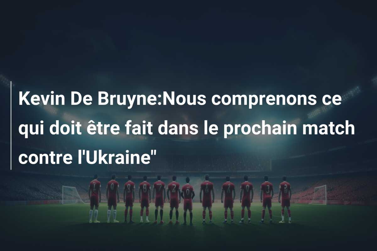 Kevin De Bruyne:Nous comprenons ce qui doit être fait dans le prochain match contre l’Ukraine”