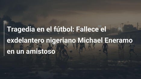 Tragedia en el fútbol: Fallece el exdelantero nigeriano Michael Eneramo en un amistoso