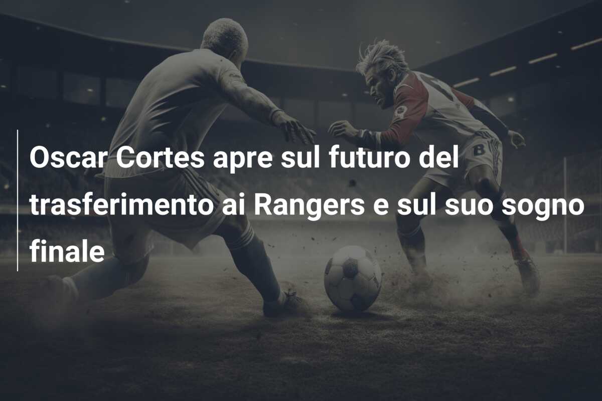 Oscar Cortes apre sul futuro del trasferimento ai Rangers e sul suo sogno finale