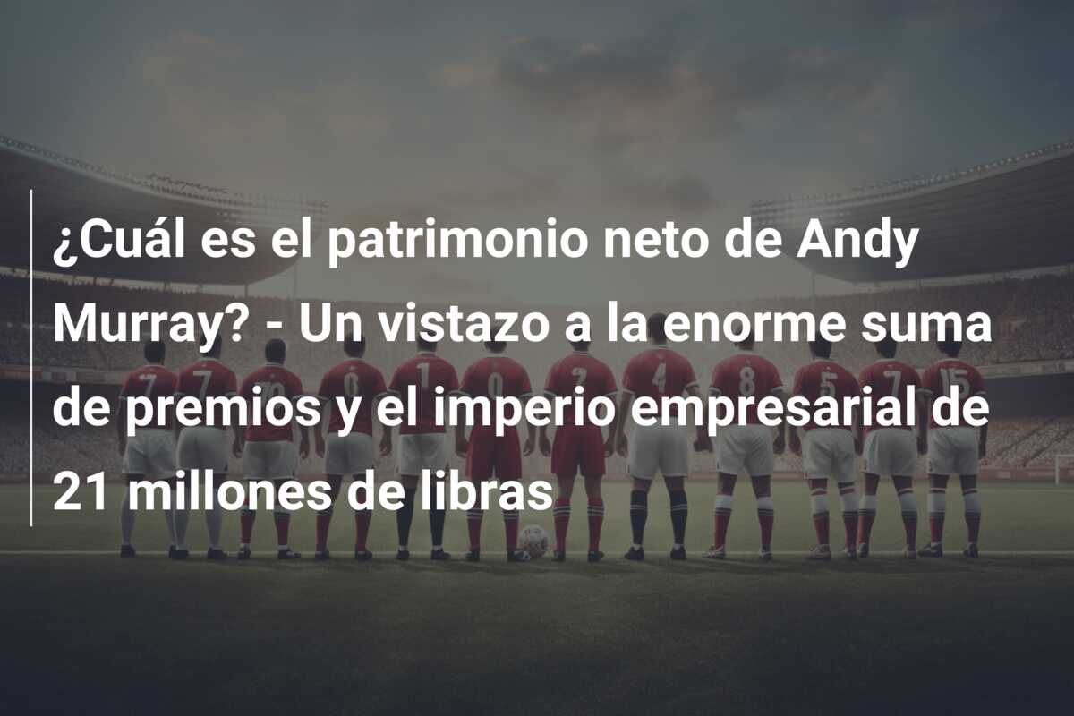 ¿Cuál es el patrimonio neto de Andy Murray? – Un vistazo a la enorme suma de premios y el imperio empresarial de 21 millones de libras
