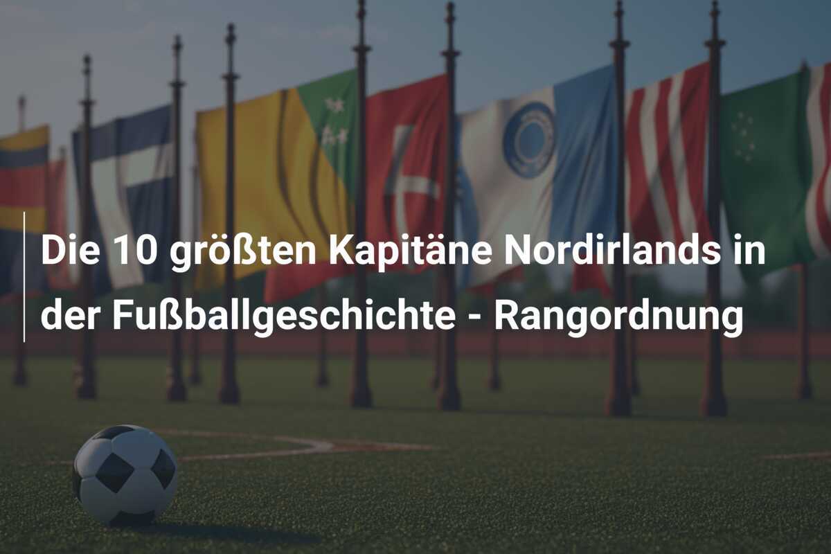 Die 10 größten Kapitäne Nordirlands in der Fußballgeschichte - Rangordnung