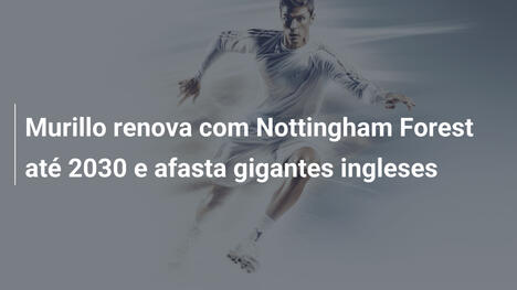 Murillo renova com Nottingham Forest até 2030 e afasta gigantes ingleses
