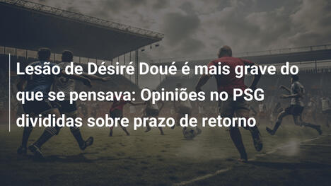 Lesão de Désiré Doué é mais grave do que se pensava: Opiniões no PSG divididas sobre prazo de retorno