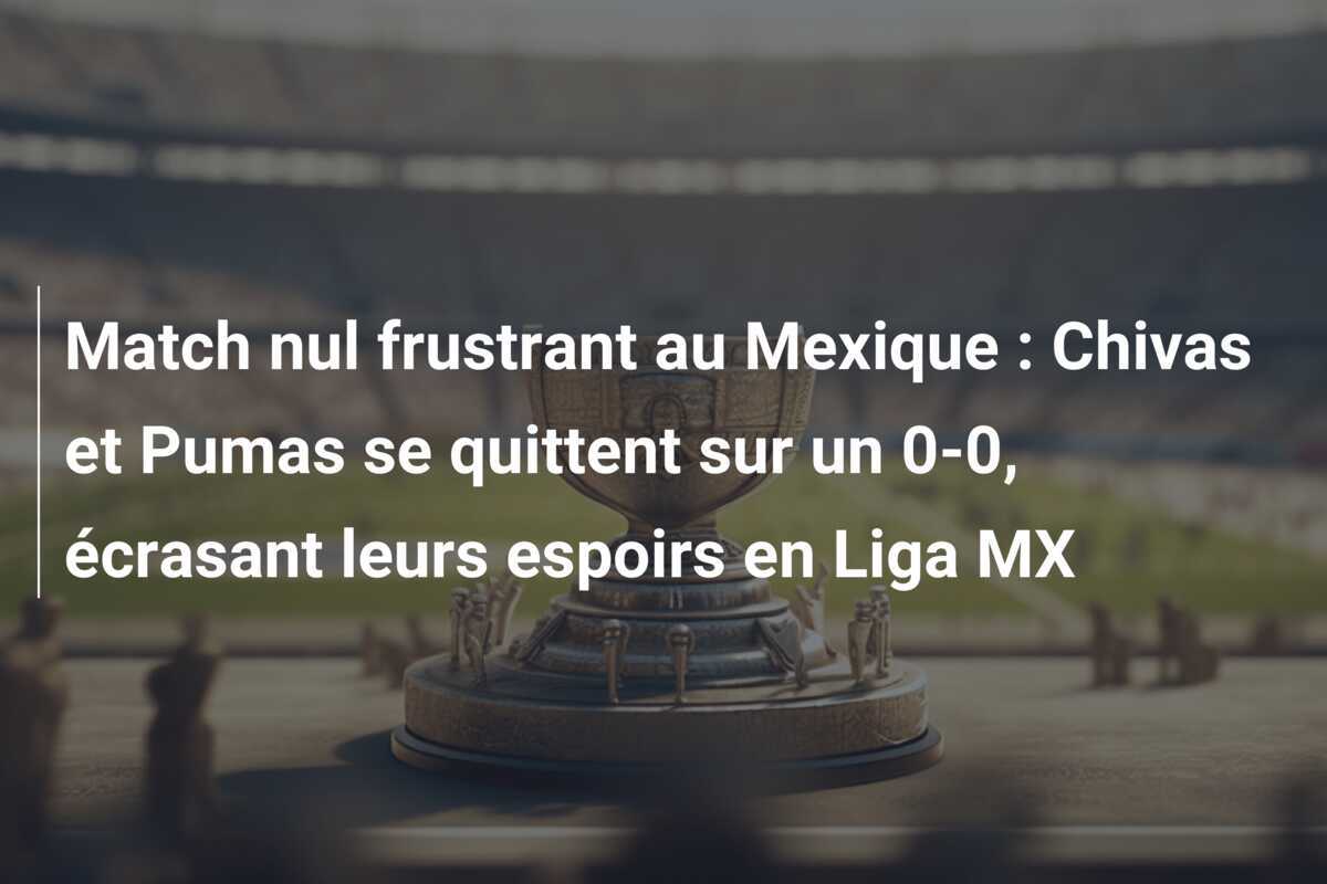 Match nul frustrant au Mexique : Chivas et Pumas se quittent sur un 0-0, écrasant leurs espoirs en Liga MX