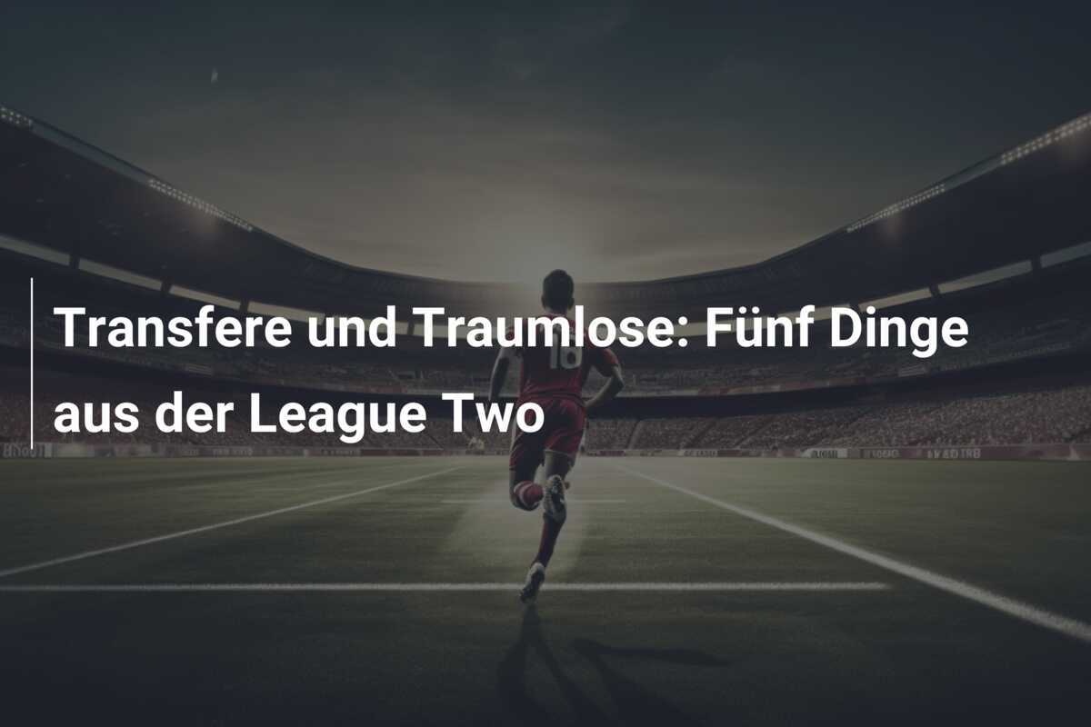 Transfere und Traumlose: Fünf Dinge aus der League Two
