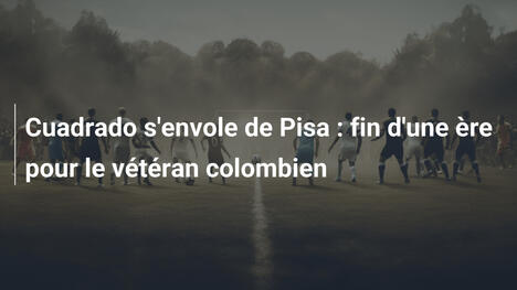 Cuadrado s'envole de Pisa : fin d'une ère pour le vétéran colombien