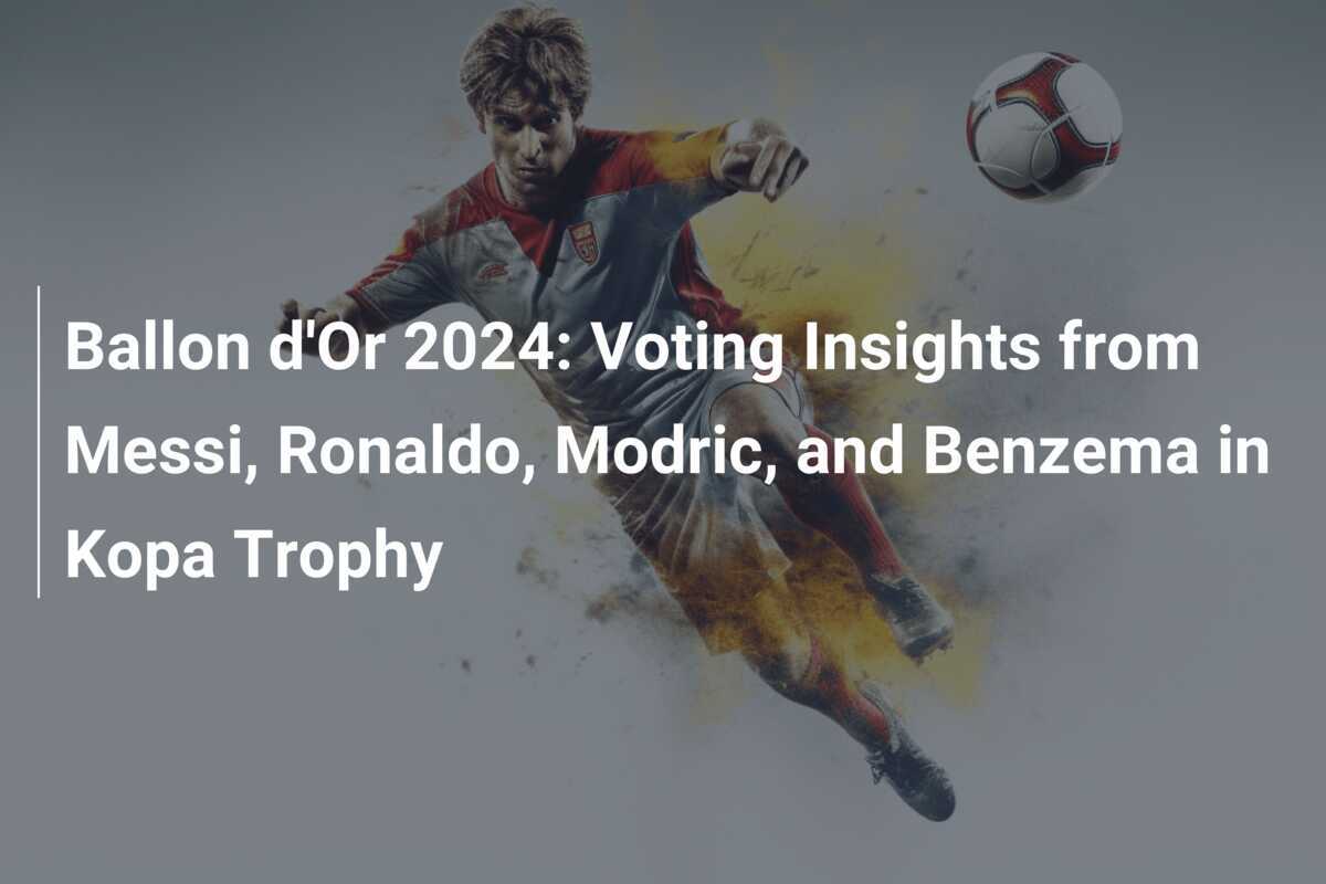Ballon d'Or 2024: Voting Insights from Messi, Ronaldo, Modric, and Benzema in Kopa Trophy