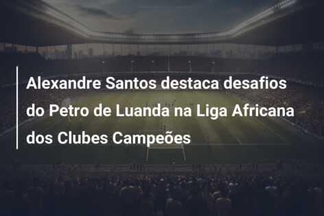 Alexandre Santos destaca desafios do Petro de Luanda na Liga Africana dos Clubes Campeões