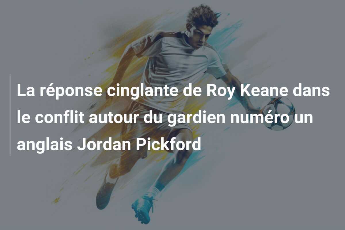 La réponse cinglante de Roy Keane dans le conflit autour du gardien numéro un anglais Jordan Pickford