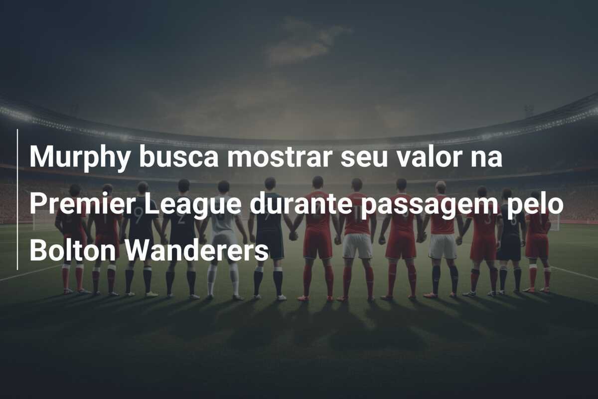 Murphy busca mostrar seu valor na Premier League durante passagem pelo Bolton Wanderers
