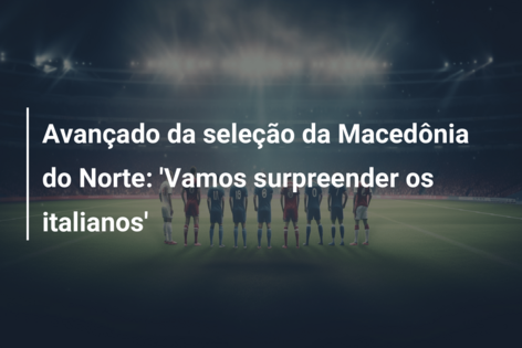 Avançado da seleção da Macedônia do Norte: ‘Vamos surpreender os italianos’