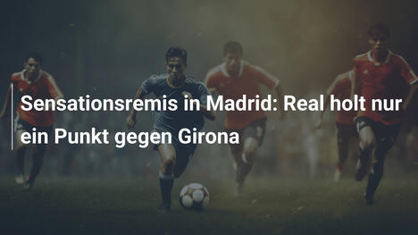 Sensationsremis in Madrid: Real holt nur ein Punkt gegen Girona