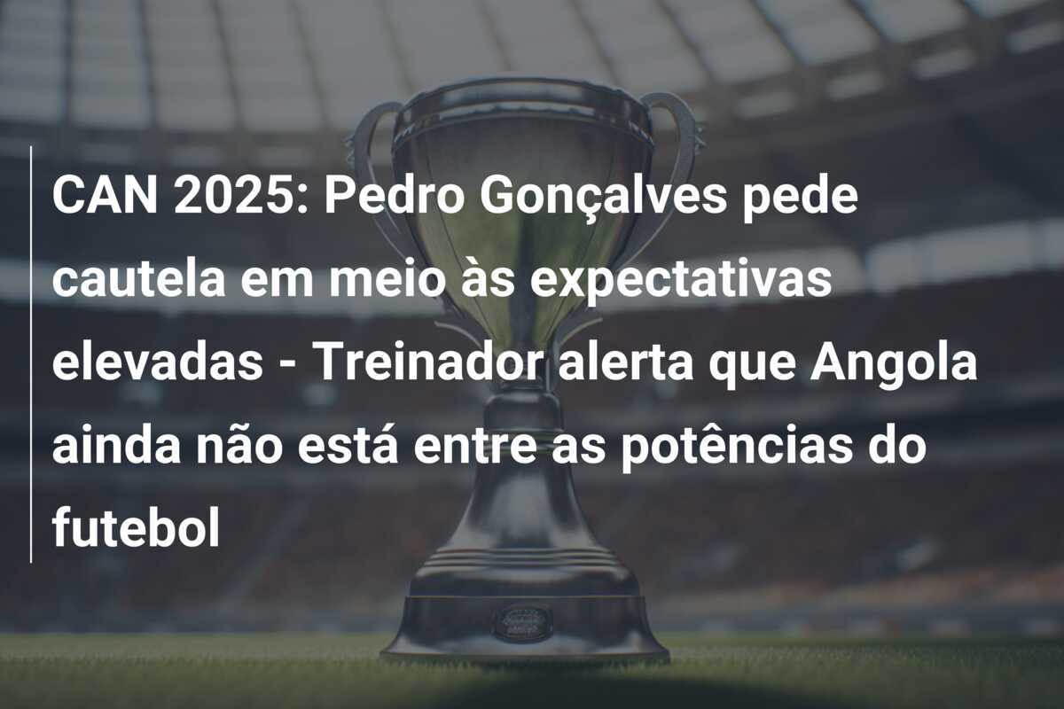CAN 2025: Pedro Gonçalves pede cautela em meio às expectativas elevadas - Treinador alerta que Angola ainda não está entre as potências do futebol
