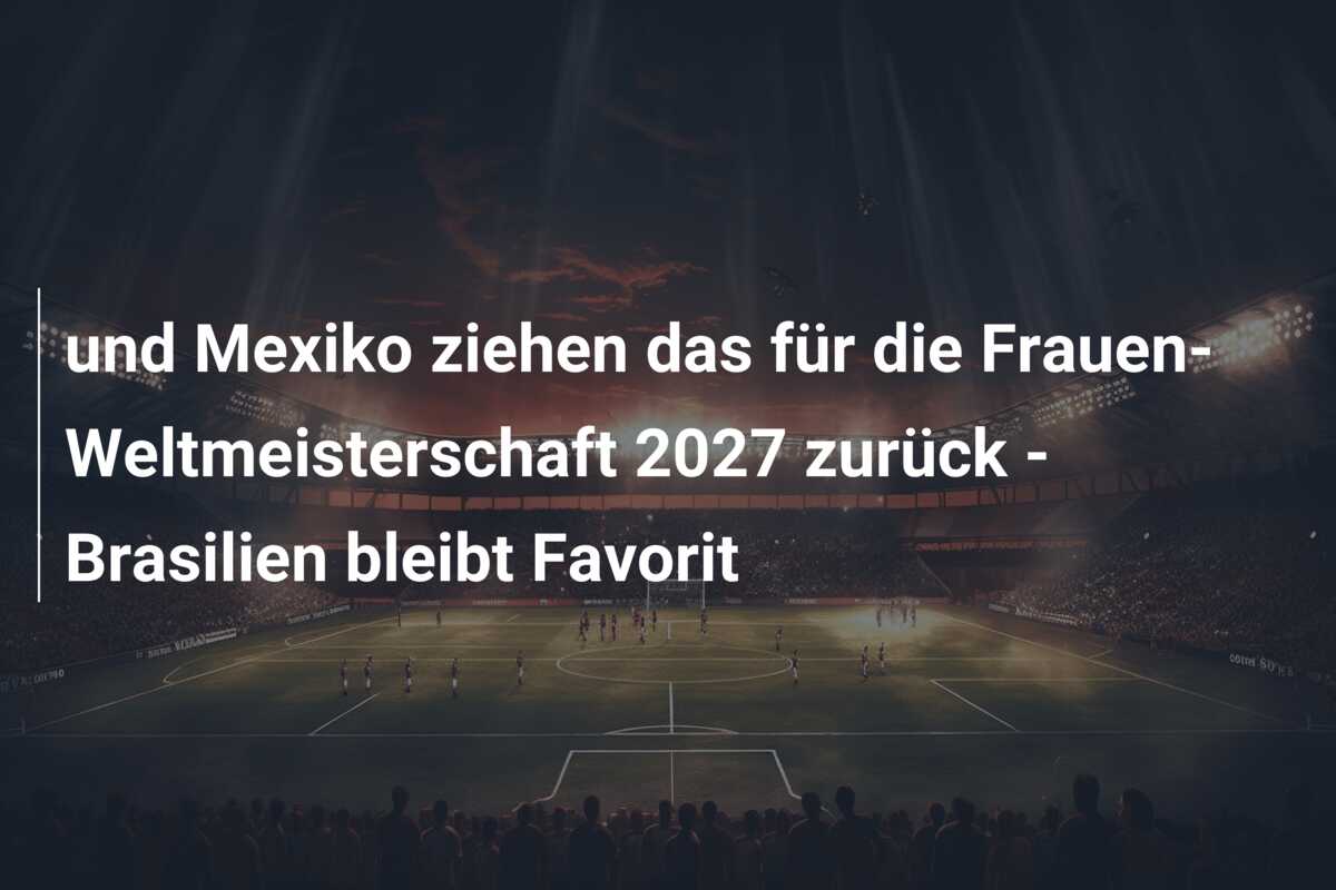 und Mexiko ziehen das für die Frauen-Weltmeisterschaft 2027 zurück – Brasilien bleibt Favorit