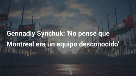 Gennadiy Synchuk: 'No pensé que Montreal era un equipo desconocido'