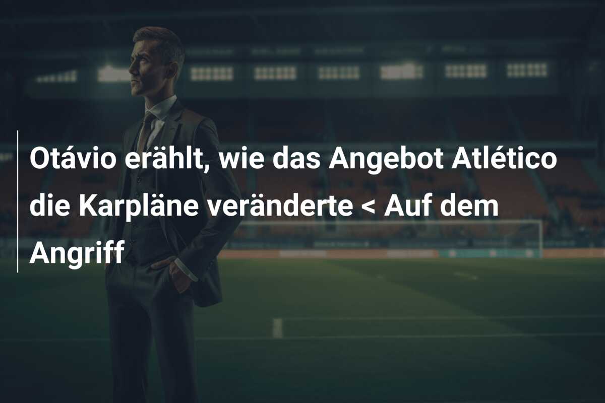 Otávio erählt, wie das Angebot Atlético die Karpläne veränderte < Auf dem Angriff