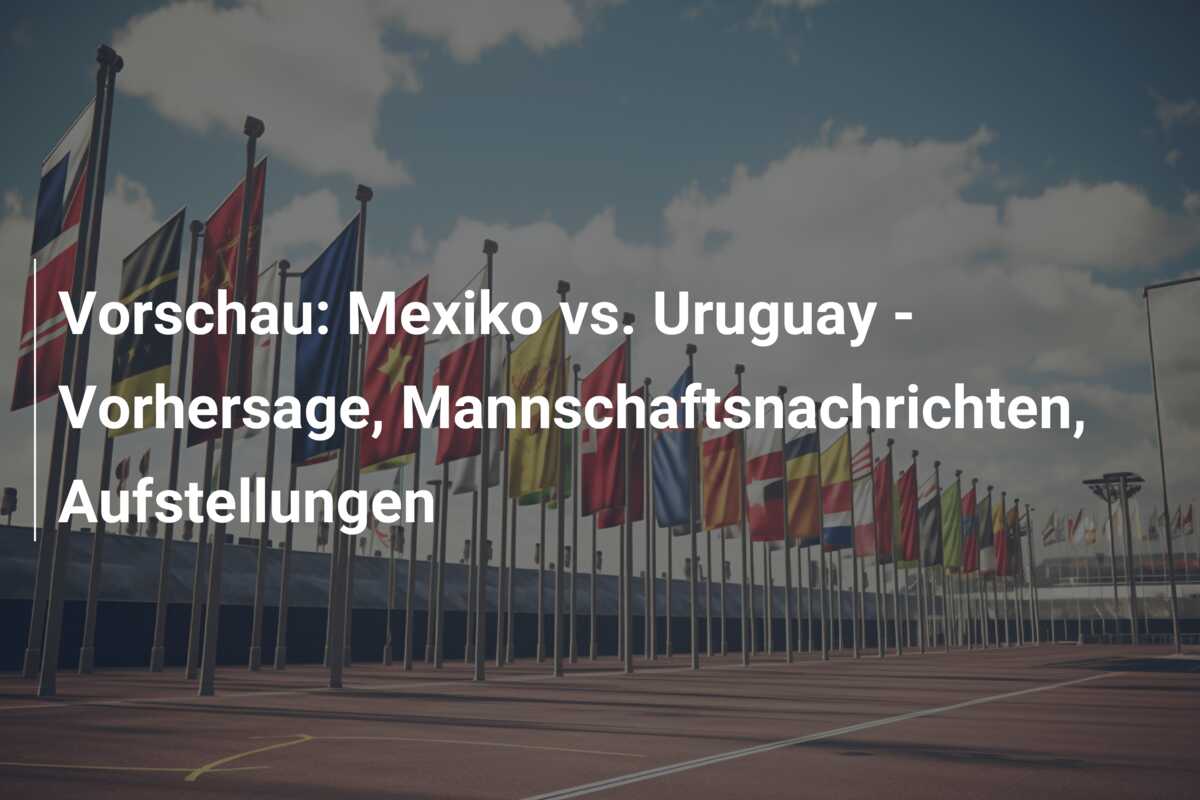 Vorschau: Mexiko vs. Uruguay – Vorhersage, Mannschaftsnachrichten, Aufstellungen