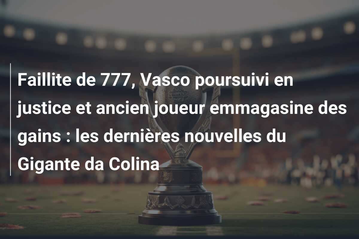 Faillite de 777, Vasco poursuivi en justice et ancien joueur emmagasine des gains : les dernières nouvelles du Gigante da Colina