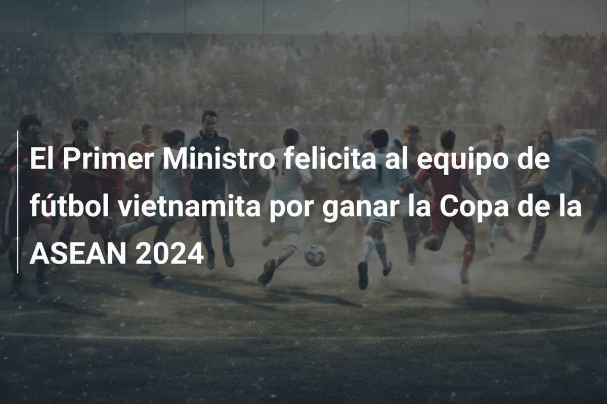 El Primer Ministro felicita al equipo de fútbol vietnamita por ganar la Copa de la ASEAN 2024