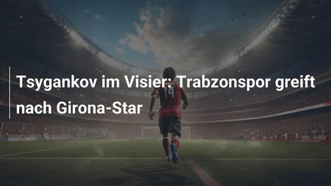 Tsygankov im Visier: Trabzonspor greift nach Girona-Star