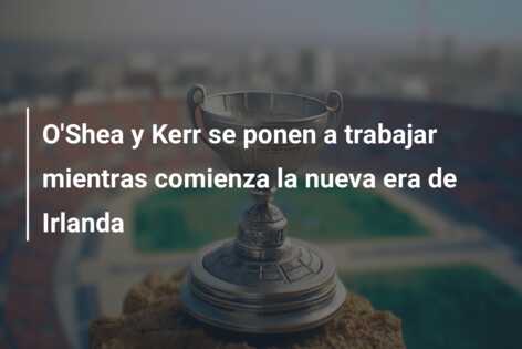O’Shea y Kerr se ponen a trabajar mientras comienza la nueva era de Irlanda