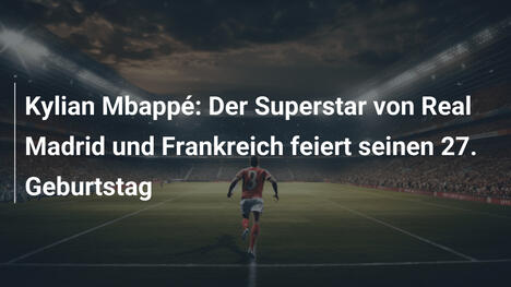 Kylian Mbappé: Der Superstar von Real Madrid und Frankreich feiert seinen 27. Geburtstag