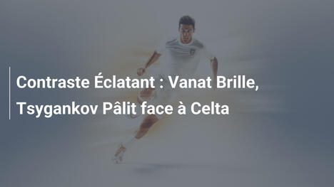 Contraste Éclatant : Vanat Brille, Tsygankov Pâlit face à Celta