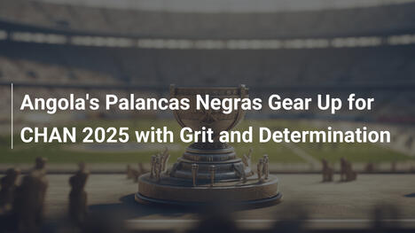 Angola's Palancas Negras Gear Up for CHAN 2025 with Grit and Determination