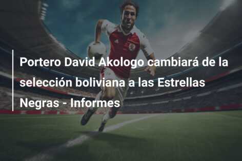 Portero David Akologo cambiará de la selección boliviana a las Estrellas Negras – Informes