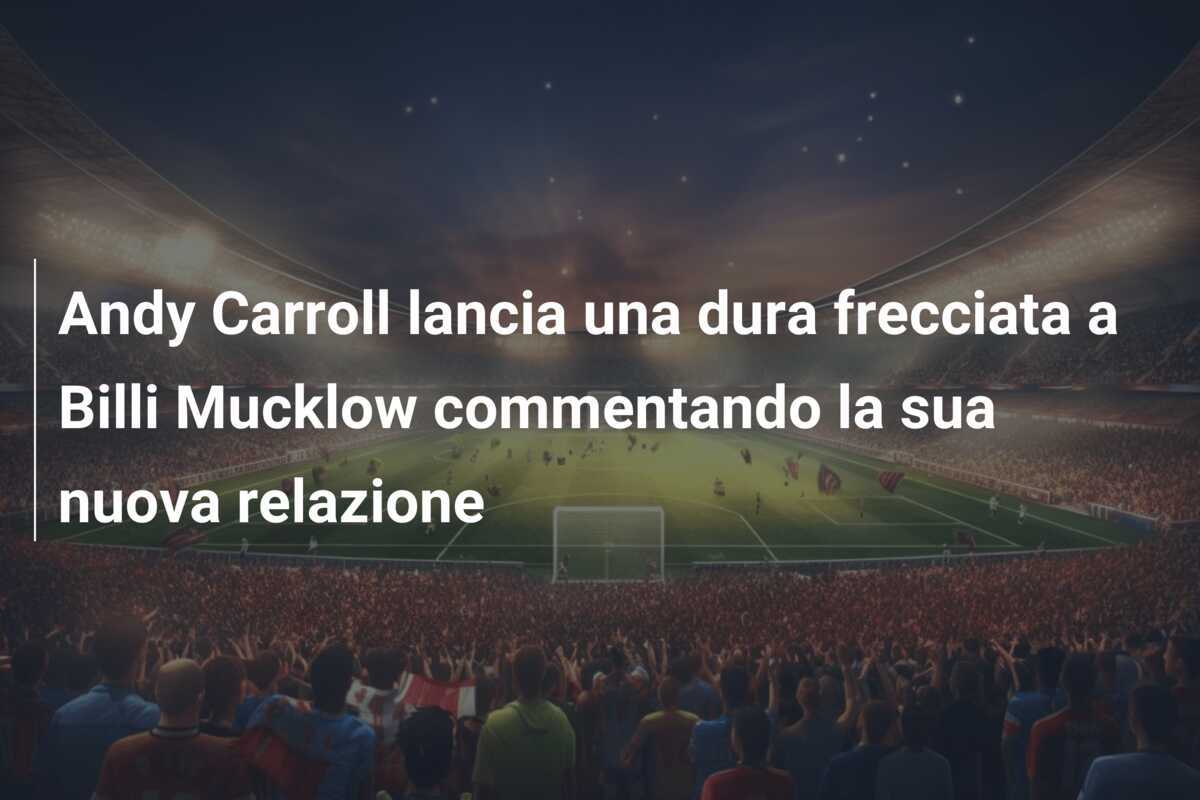 Andy Carroll lancia una dura frecciata a Billi Mucklow commentando la sua nuova relazione