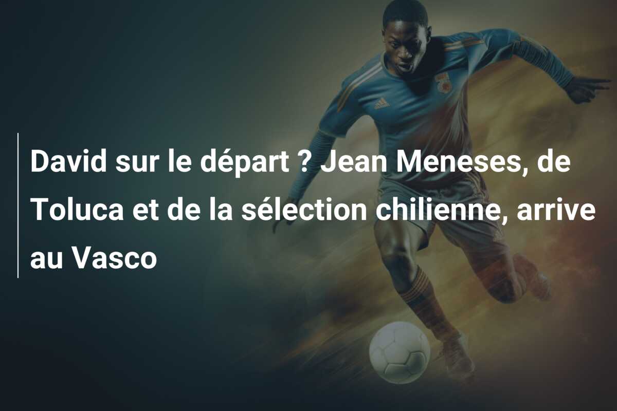 David sur le départ ? Jean Meneses, de Toluca et de la sélection chilienne, arrive au Vasco