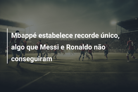 Mbappé estabelece recorde único, algo que Messi e Ronaldo não conseguiram