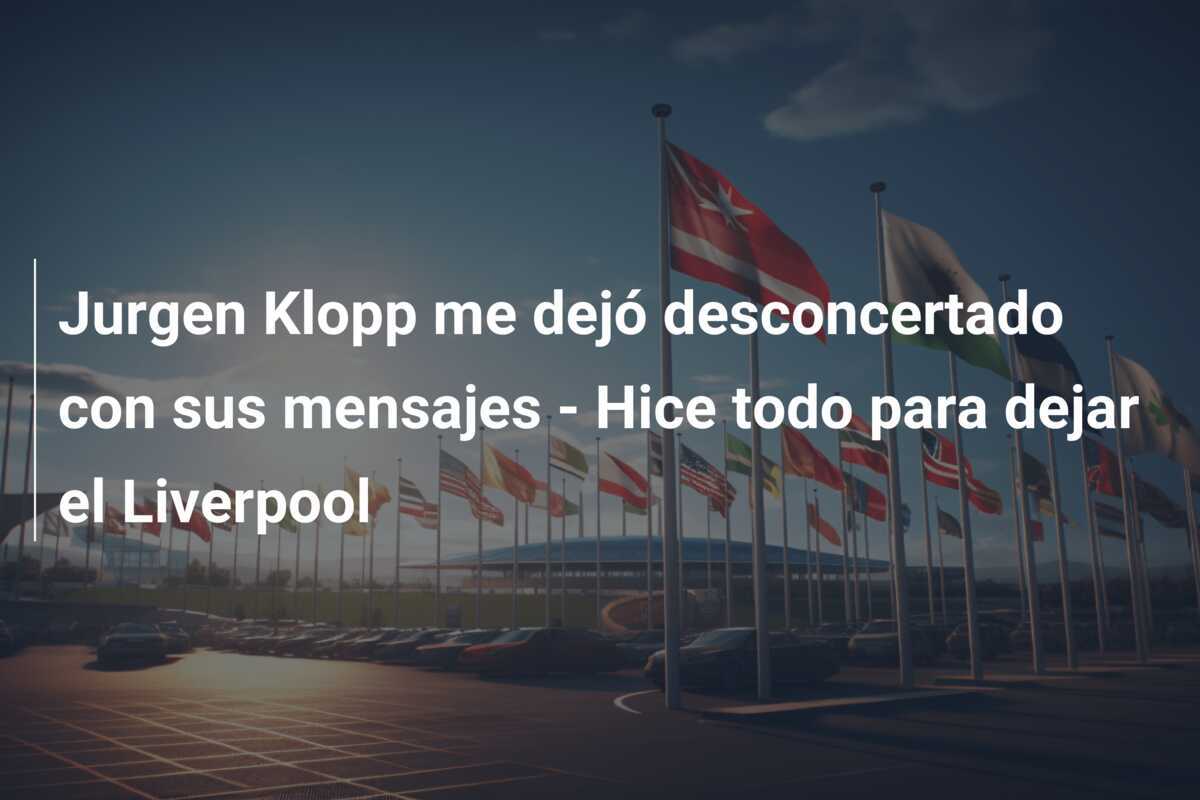 Jurgen Klopp me dejó desconcertado con sus mensajes - Hice todo para dejar el Liverpool