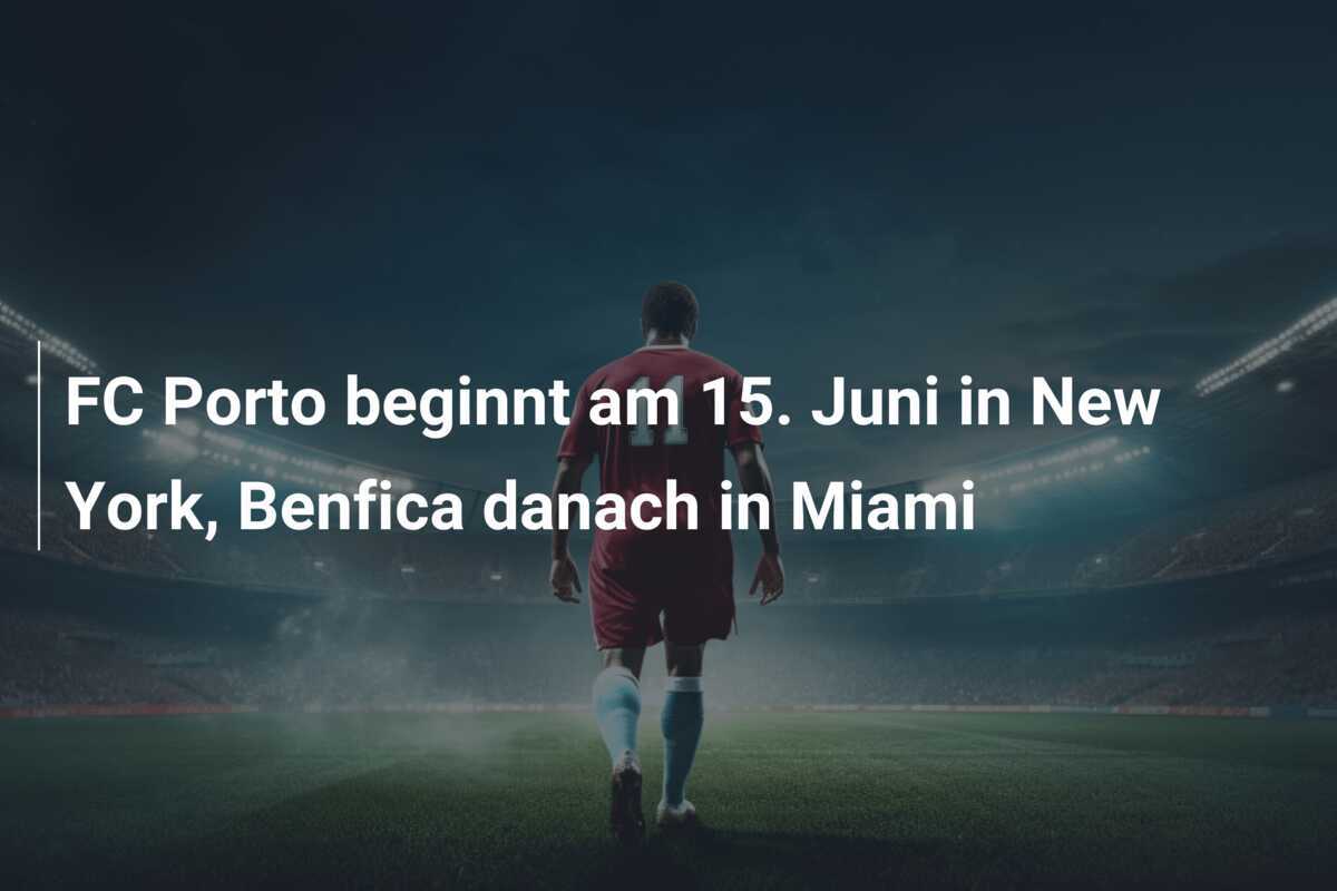FC Porto beginnt am 15. Juni in New York, Benfica danach in Miami