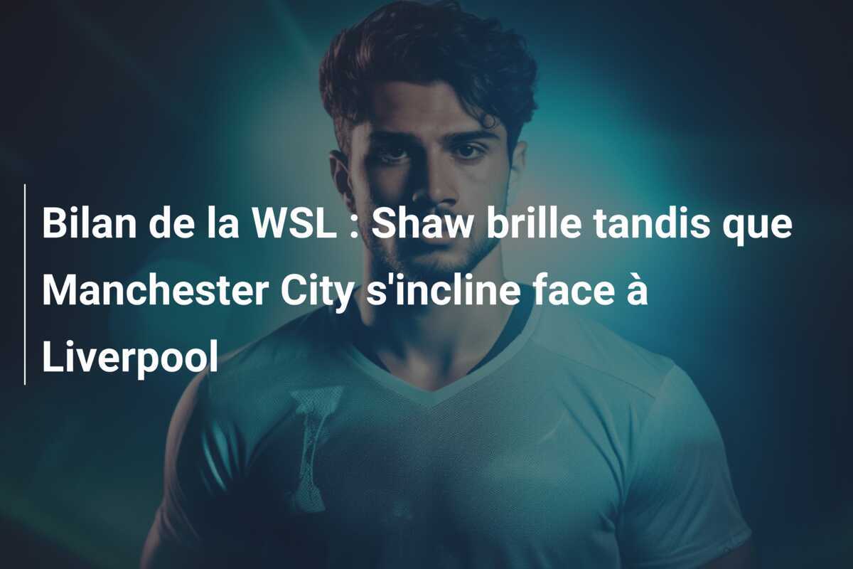 Bilan de la WSL : Shaw brille tandis que Manchester City s'incline face à Liverpool
