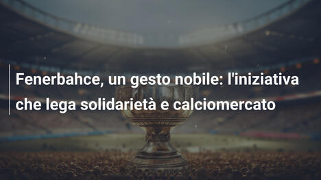 Fenerbahce, un gesto nobile: l'iniziativa che lega solidarietà e calciomercato