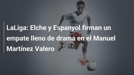 LaLiga: Elche y Espanyol firman un empate lleno de drama en el Manuel Martínez Valero