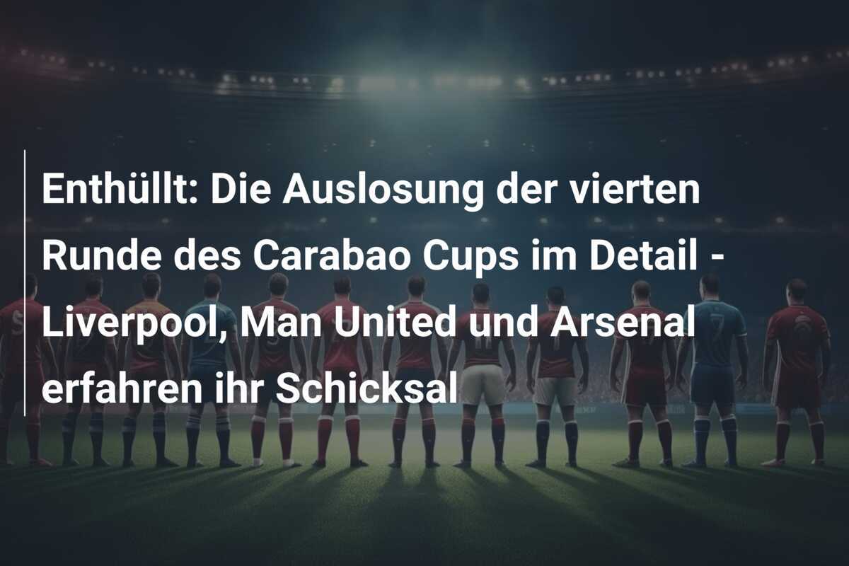 Enthüllt: Die Auslosung der vierten Runde des Carabao Cups im Detail - Liverpool, Man United und Arsenal erfahren ihr Schicksal