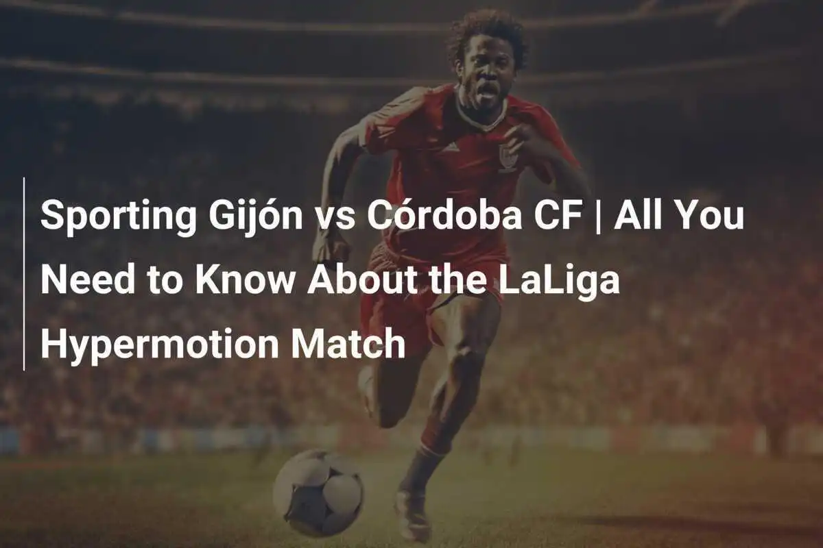 Sporting Gijón vs Córdoba CF | Tutto ciò che devi sapere sulla partita di LaLiga Hypermotion