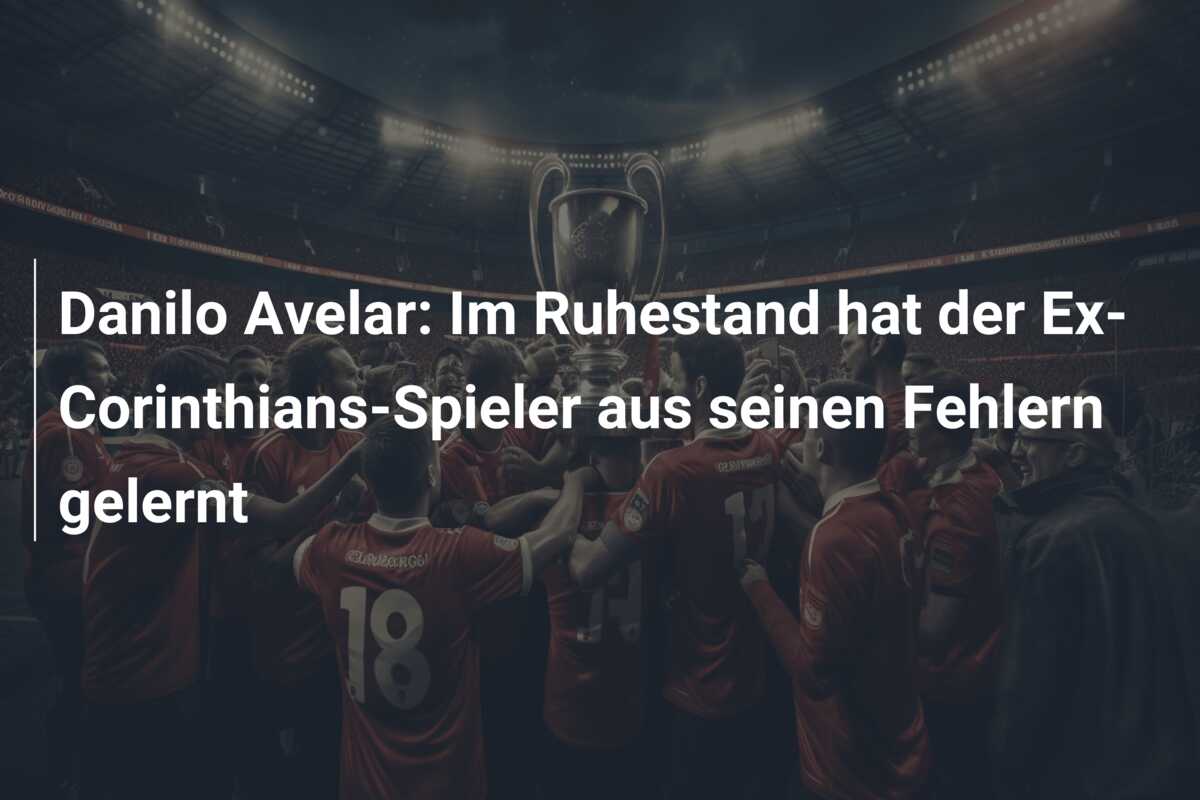 Danilo Avelar: Im Ruhestand hat der Ex-Corinthians-Spieler aus seinen Fehlern gelernt
