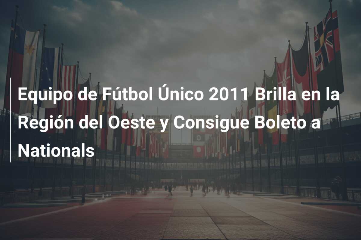 Equipo de Fútbol Único 2011 Brilla en la Región del Oeste y Consigue Boleto a Nationals